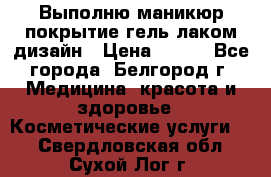 Выполню маникюр,покрытие гель-лаком дизайн › Цена ­ 400 - Все города, Белгород г. Медицина, красота и здоровье » Косметические услуги   . Свердловская обл.,Сухой Лог г.